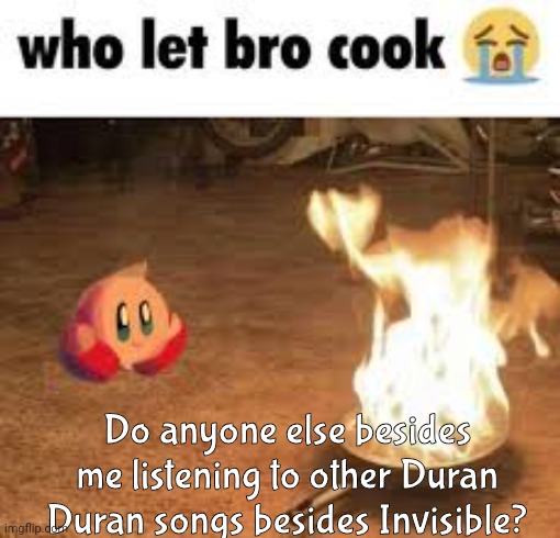 Who let bro cook | Do anyone else besides me listening to other Duran Duran songs besides Invisible? | image tagged in who let bro cook | made w/ Imgflip meme maker