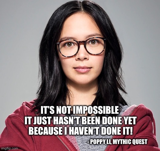 Poppy Li, Mythic Quest | IT’S NOT IMPOSSIBLE 
IT JUST HASN’T BEEN DONE YET
BECAUSE I HAVEN’T DONE IT! - POPPY LI, MYTHIC QUEST | image tagged in poppy li,mythic quest,impossible | made w/ Imgflip meme maker