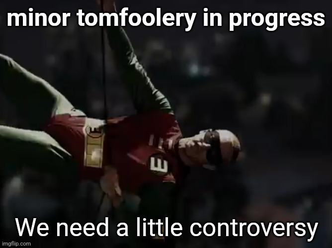 We need a little controversy | minor tomfoolery in progress | image tagged in we need a little controversy | made w/ Imgflip meme maker
