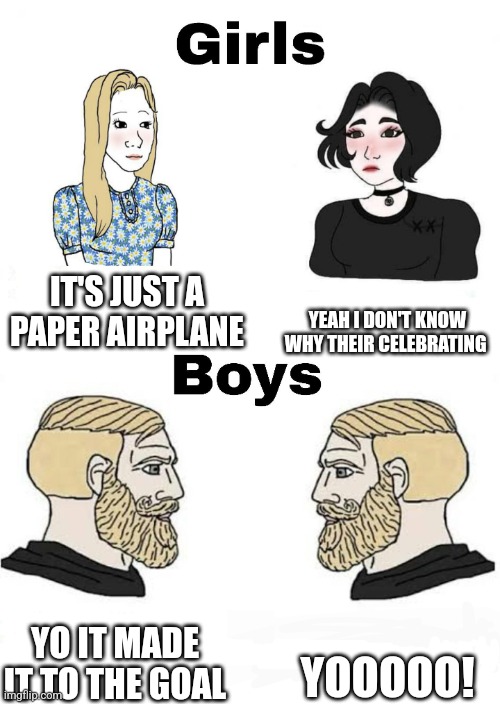 Girls vs Boys | IT'S JUST A PAPER AIRPLANE YEAH I DON'T KNOW WHY THEIR CELEBRATING YO IT MADE IT TO THE GOAL YOOOOO! | image tagged in girls vs boys | made w/ Imgflip meme maker