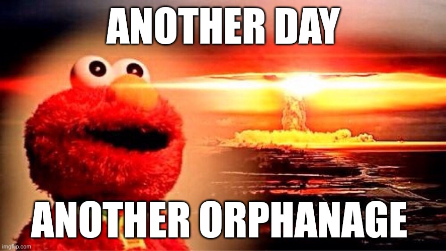 elmo nuclear explosion | ANOTHER DAY; ANOTHER ORPHANAGE | image tagged in elmo nuclear explosion | made w/ Imgflip meme maker