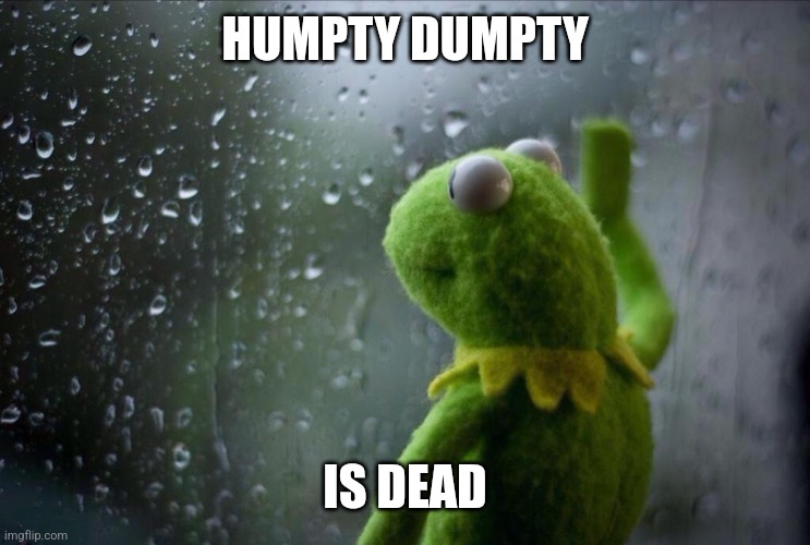 Sad Kermit | HUMPTY DUMPTY IS DEAD | image tagged in sad kermit | made w/ Imgflip meme maker