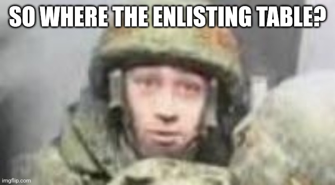 The Surprised Soilder | SO WHERE THE ENLISTING TABLE? | image tagged in the surprised soilder | made w/ Imgflip meme maker