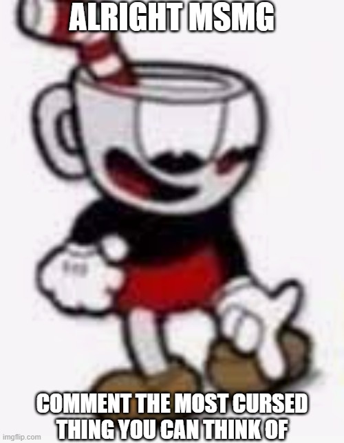 cuphead pointing down | ALRIGHT MSMG; COMMENT THE MOST CURSED THING YOU CAN THINK OF | image tagged in cuphead pointing down,msmg | made w/ Imgflip meme maker