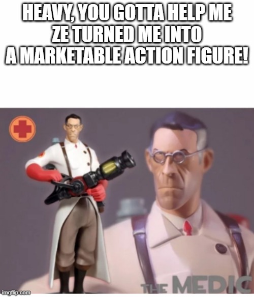 The Medic tf2 | HEAVY, YOU GOTTA HELP ME
ZE TURNED ME INTO A MARKETABLE ACTION FIGURE! | image tagged in the medic tf2 | made w/ Imgflip meme maker