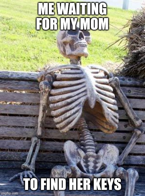 Waiting Skeleton | ME WAITING FOR MY MOM; TO FIND HER KEYS | image tagged in memes,waiting skeleton | made w/ Imgflip meme maker