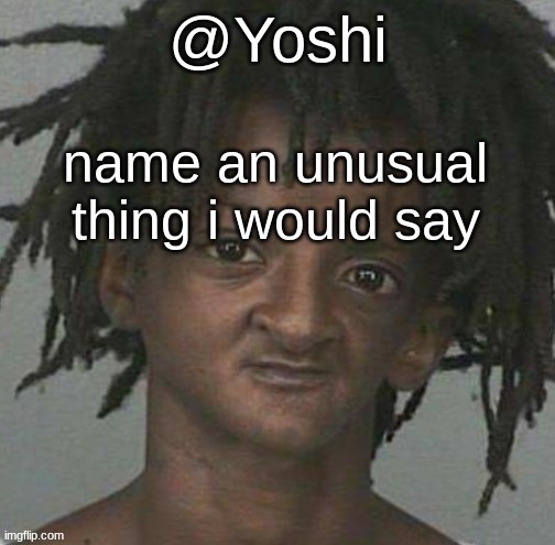 yoshi's cursed mugshot temp | name an unusual thing i would say | image tagged in yoshi's cursed mugshot temp | made w/ Imgflip meme maker