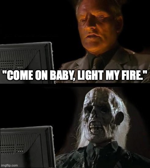 I'll Just Wait Here | "COME ON BABY, LIGHT MY FIRE." | image tagged in memes,i'll just wait here | made w/ Imgflip meme maker