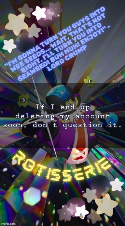 Just know that if my account disappears, that means I've lost everything. | If I end up deleting my account soon, don't question it. | image tagged in rotisserie but he's the supreme leader of the x-nauts | made w/ Imgflip meme maker