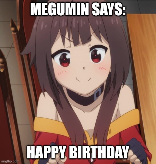 happy megumin | MEGUMIN SAYS: HAPPY BIRTHDAY | image tagged in happy megumin | made w/ Imgflip meme maker