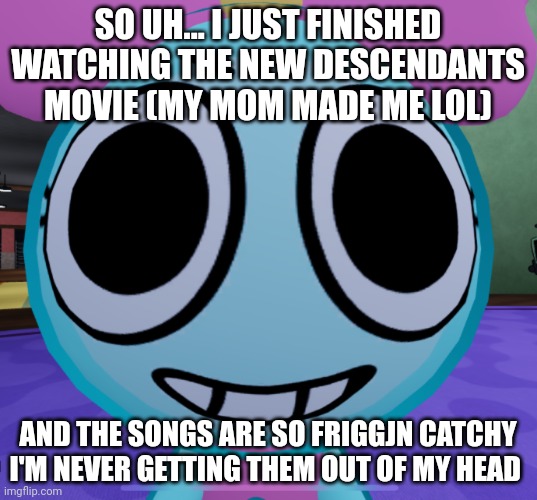Erm what the dandy | SO UH... I JUST FINISHED WATCHING THE NEW DESCENDANTS MOVIE (MY MOM MADE ME LOL); AND THE SONGS ARE SO FRIGGJN CATCHY I'M NEVER GETTING THEM OUT OF MY HEAD | image tagged in erm what the dandy | made w/ Imgflip meme maker