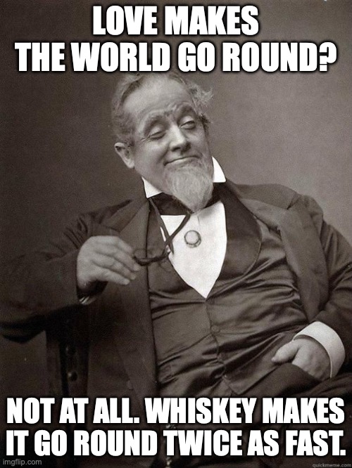 I'll stop the world and melt with you | LOVE MAKES THE WORLD GO ROUND? NOT AT ALL. WHISKEY MAKES IT GO ROUND TWICE AS FAST. | image tagged in 1889 guy,love,whiskey,drunk,life lessons | made w/ Imgflip meme maker