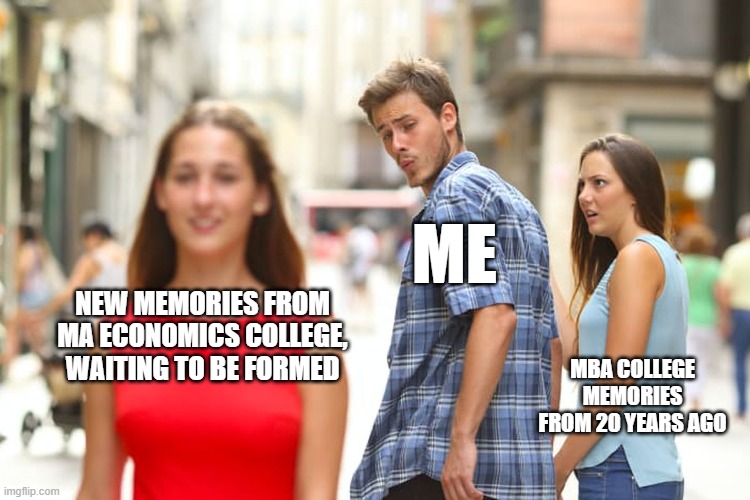 old memories make way for new memories | ME; NEW MEMORIES FROM MA ECONOMICS COLLEGE, WAITING TO BE FORMED; MBA COLLEGE MEMORIES FROM 20 YEARS AGO | image tagged in memes,distracted boyfriend,college,nostalgia,education | made w/ Imgflip meme maker