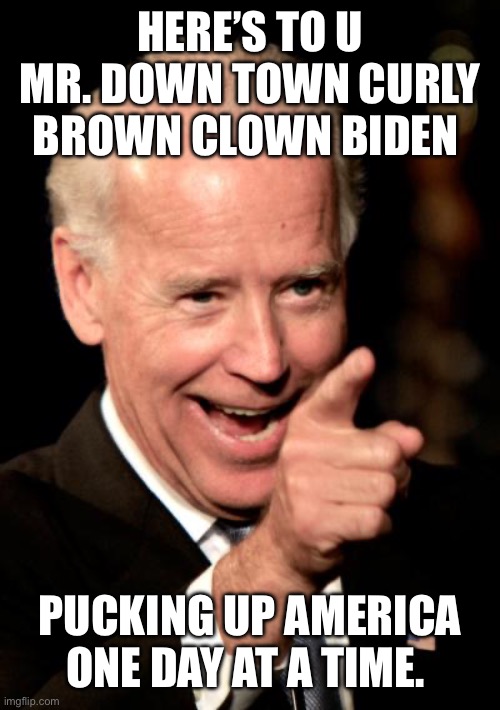 Smilin Biden | HERE’S TO U MR. DOWN TOWN CURLY BROWN CLOWN BIDEN; PUCKING UP AMERICA ONE DAY AT A TIME. | image tagged in memes,smilin biden | made w/ Imgflip meme maker