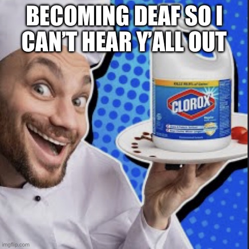 Chef serving clorox | BECOMING DEAF SO I
CAN’T HEAR Y’ALL OUT | image tagged in chef serving clorox | made w/ Imgflip meme maker