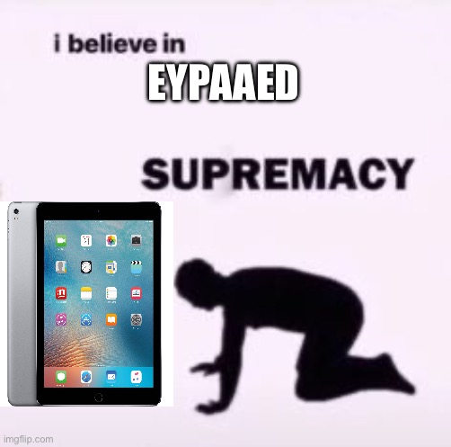 I believe in supremacy | EYPAAED | image tagged in i believe in supremacy | made w/ Imgflip meme maker