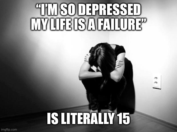 DEPRESSION SADNESS HURT PAIN ANXIETY | “I’M SO DEPRESSED MY LIFE IS A FAILURE”; IS LITERALLY 15 | image tagged in depression sadness hurt pain anxiety | made w/ Imgflip meme maker