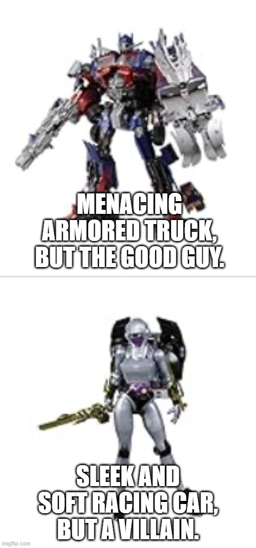 Any transformers fans in here? | MENACING ARMORED TRUCK, BUT THE GOOD GUY. SLEEK AND SOFT RACING CAR, BUT A VILLAIN. | image tagged in transformers g1,ground vehicles | made w/ Imgflip meme maker