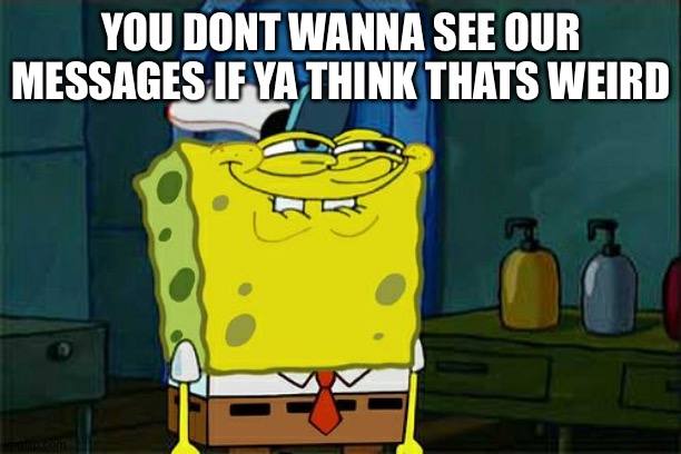 Don't You Squidward Meme | YOU DONT WANNA SEE OUR MESSAGES IF YA THINK THATS WEIRD | image tagged in memes,don't you squidward | made w/ Imgflip meme maker