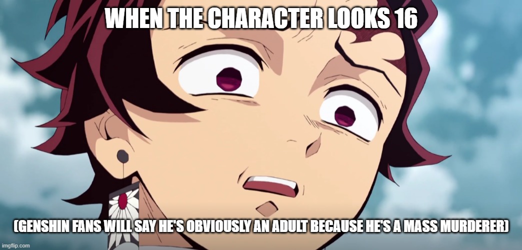 disgusted tanjiro | WHEN THE CHARACTER LOOKS 16 (GENSHIN FANS WILL SAY HE'S OBVIOUSLY AN ADULT BECAUSE HE'S A MASS MURDERER) | image tagged in disgusted tanjiro | made w/ Imgflip meme maker