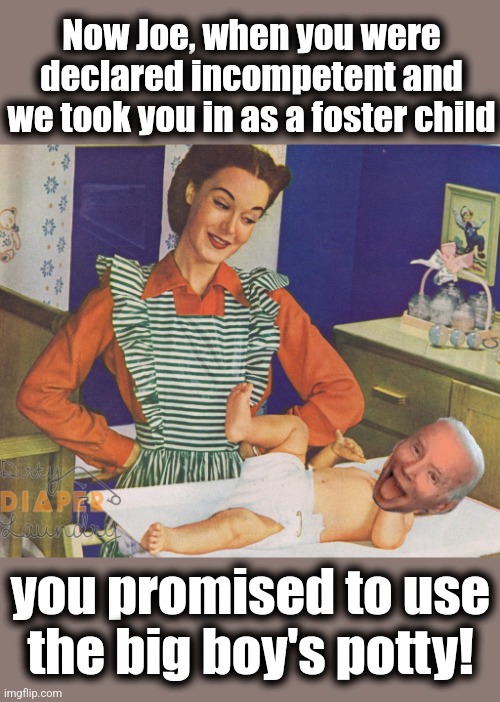 Now Joe, when you were
declared incompetent and
we took you in as a foster child; you promised to use
the big boy's potty! | image tagged in memes,joe biden,dementia,democrats,diapers,incompetence | made w/ Imgflip meme maker