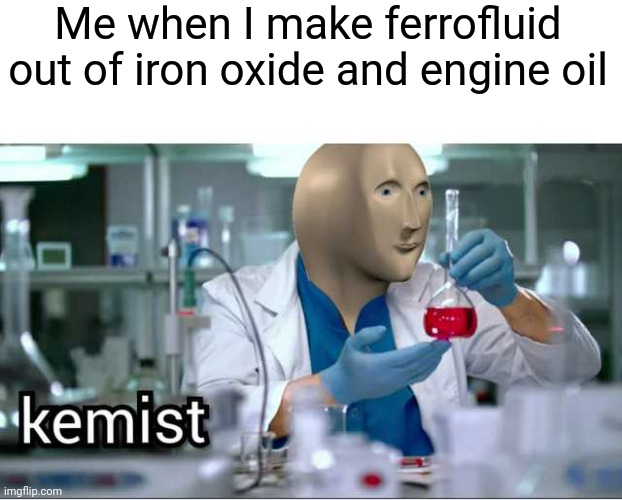 k e m i s t f e r r o f l u i d | Me when I make ferrofluid out of iron oxide and engine oil | image tagged in meme man - kemist,memes,chemistry | made w/ Imgflip meme maker