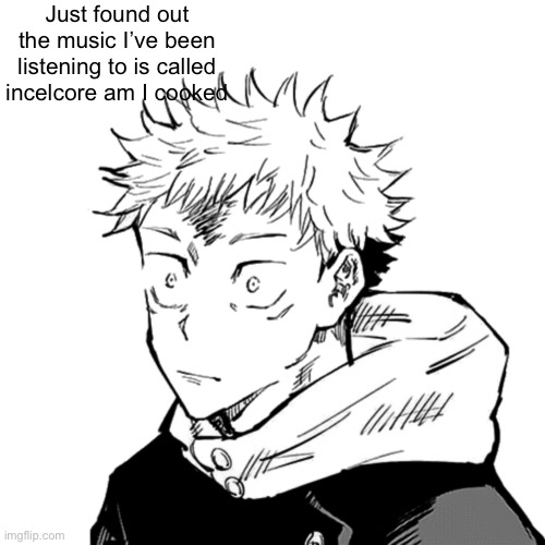 Absolutely fried | Just found out the music I’ve been listening to is called incelcore am I cooked | image tagged in yuji 2 | made w/ Imgflip meme maker