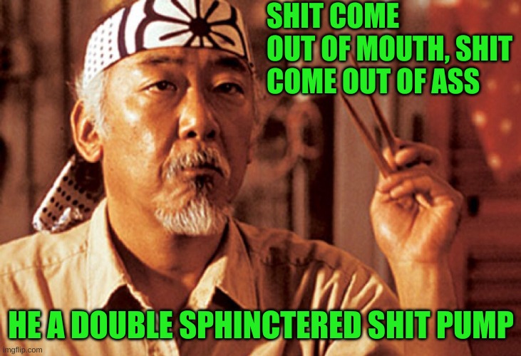 Mr Miyagi | SHIT COME OUT OF MOUTH, SHIT COME OUT OF ASS HE A DOUBLE SPHINCTERED SHIT PUMP | image tagged in mr miyagi | made w/ Imgflip meme maker