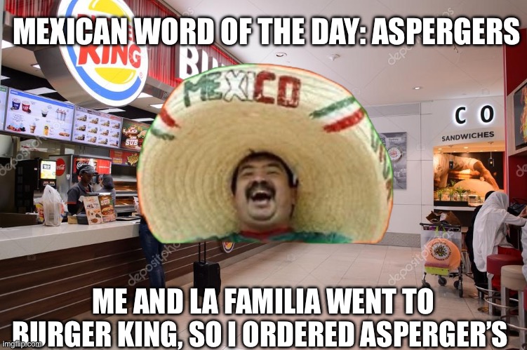 Get it? | MEXICAN WORD OF THE DAY: ASPERGERS; ME AND LA FAMILIA WENT TO BURGER KING, SO I ORDERED ASPERGER’S | image tagged in mexican word of the day,mexican,burger king,aspergers | made w/ Imgflip meme maker