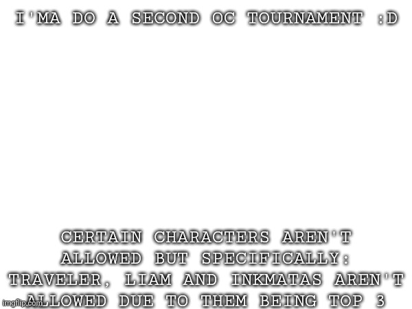 I'll try not to forget to add everyone this time | I'MA DO A SECOND OC TOURNAMENT :D; CERTAIN CHARACTERS AREN'T ALLOWED BUT SPECIFICALLY: TRAVELER, LIAM AND INKMATAS AREN'T ALLOWED DUE TO THEM BEING TOP 3 | made w/ Imgflip meme maker