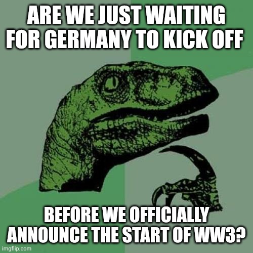 Is that the cue? | ARE WE JUST WAITING FOR GERMANY TO KICK OFF; BEFORE WE OFFICIALLY ANNOUNCE THE START OF WW3? | image tagged in memes,philosoraptor | made w/ Imgflip meme maker