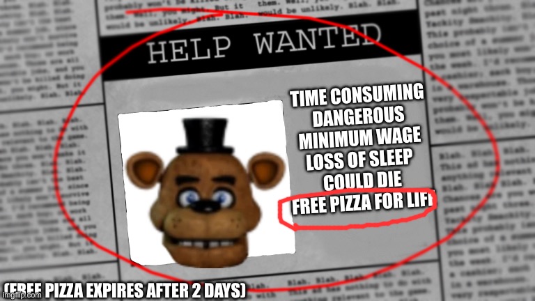 But what about the free pizza? | TIME CONSUMING
DANGEROUS
MINIMUM WAGE
LOSS OF SLEEP 
COULD DIE
FREE PIZZA FOR LIFE; (FREE PIZZA EXPIRES AFTER 2 DAYS) | image tagged in fnaf newspaper | made w/ Imgflip meme maker