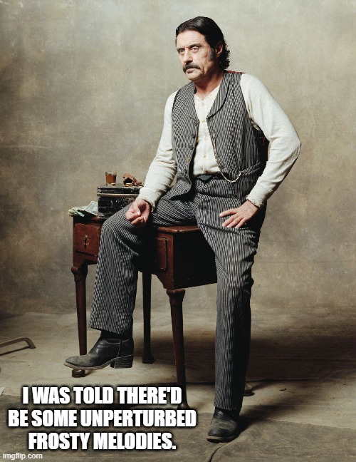 Al | I WAS TOLD THERE'D BE SOME UNPERTURBED FROSTY MELODIES. | image tagged in al swearengen | made w/ Imgflip meme maker