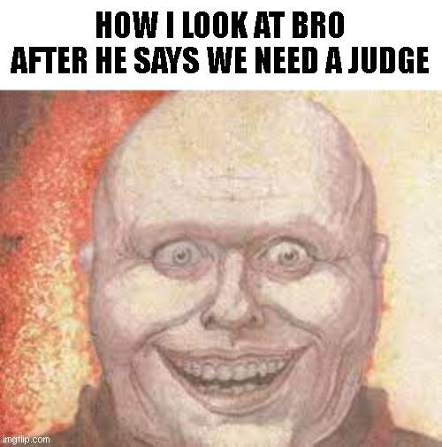 HOW I LOOK AT BRO AFTER HE SAYS WE NEED A JUDGE | made w/ Imgflip meme maker