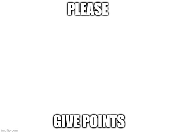 PLEASE; GIVE POINTS | made w/ Imgflip meme maker