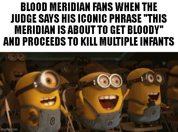 Cheering Minions | BLOOD MERIDIAN FANS WHEN THE JUDGE SAYS HIS ICONIC PHRASE "THIS MERIDIAN IS ABOUT TO GET BLOODY" AND PROCEEDS TO KILL MULTIPLE INFANTS | image tagged in cheering minions | made w/ Imgflip meme maker