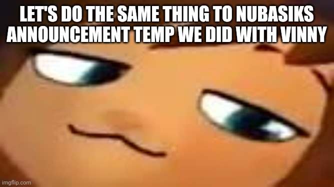 smug hat kid.mp4 | LET'S DO THE SAME THING TO NUBASIKS ANNOUNCEMENT TEMP WE DID WITH VINNY | image tagged in smug hat kid mp4 | made w/ Imgflip meme maker