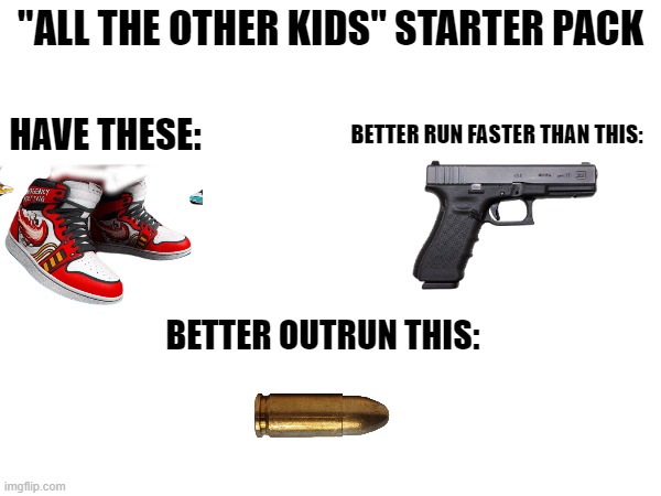 All the other kids | "ALL THE OTHER KIDS" STARTER PACK; HAVE THESE:; BETTER RUN FASTER THAN THIS:; BETTER OUTRUN THIS: | image tagged in starter pack,pumped up kicks,memes,dark humor,quiet kid | made w/ Imgflip meme maker