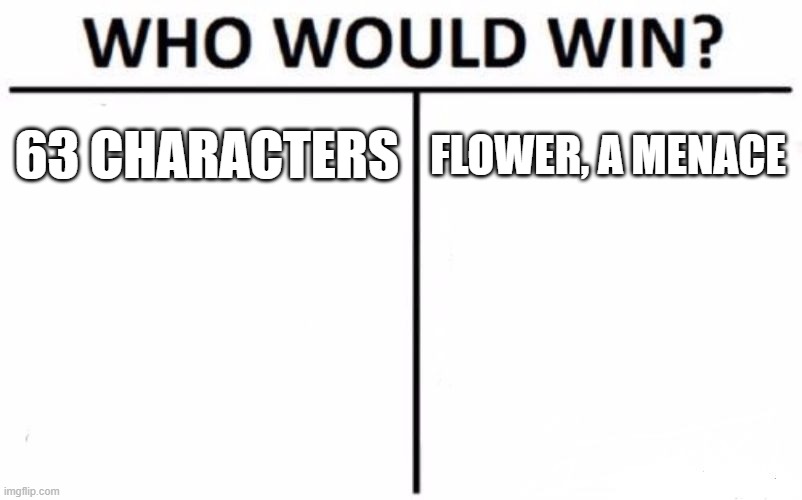 Who Would Win? Meme | 63 CHARACTERS; FLOWER, A MENACE | image tagged in memes,who would win | made w/ Imgflip meme maker