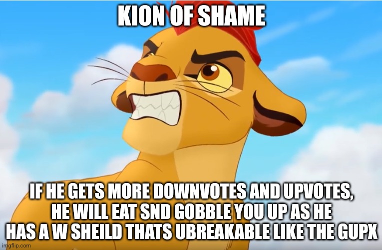 Kion the snowflake | KION OF SHAME; IF HE GETS MORE DOWNVOTES AND UPVOTES, HE WILL EAT SND GOBBLE YOU UP AS HE HAS A W SHEILD THATS UBREAKABLE LIKE THE GUPX | image tagged in kion the snowflake | made w/ Imgflip meme maker