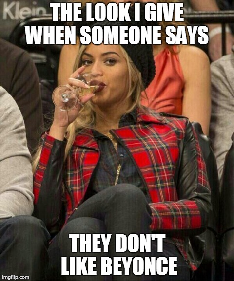 Beyonce | THE LOOK I GIVE WHEN SOMEONE SAYS THEY DON'T LIKE BEYONCE | image tagged in beyonce | made w/ Imgflip meme maker