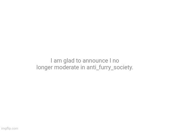 And yet I feel... incomplete. | I am glad to announce I no longer moderate in anti_furry_society. | made w/ Imgflip meme maker