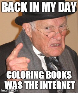 Back In My Day | BACK IN MY DAY COLORING BOOKS WAS THE INTERNET | image tagged in memes,back in my day | made w/ Imgflip meme maker