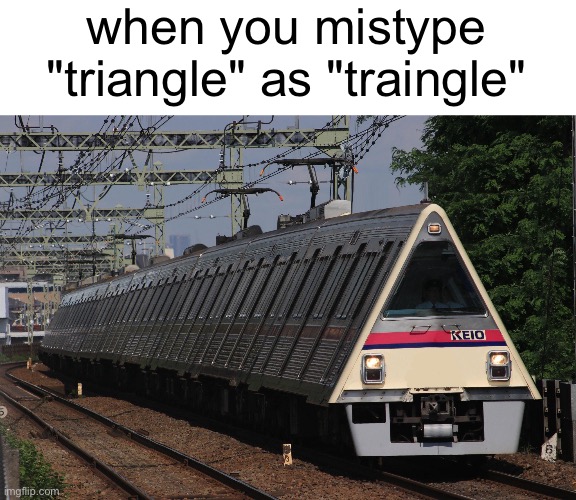 Yes | when you mistype "triangle" as "traingle" | image tagged in trains,triangle,memes,bro what | made w/ Imgflip meme maker