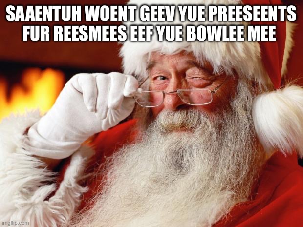 santa | SAAENTUH WOENT GEEV YUE PREESEENTS FUR REESMEES EEF YUE BOWLEE MEE | image tagged in santa | made w/ Imgflip meme maker