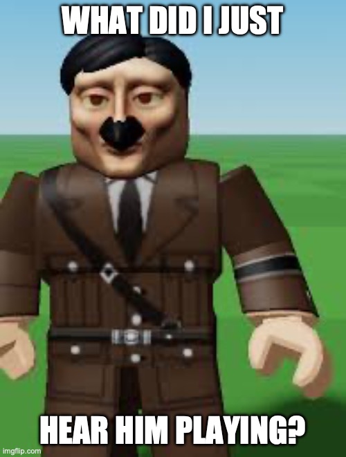 Roblox Hitler | WHAT DID I JUST HEAR HIM PLAYING? | image tagged in roblox hitler | made w/ Imgflip meme maker