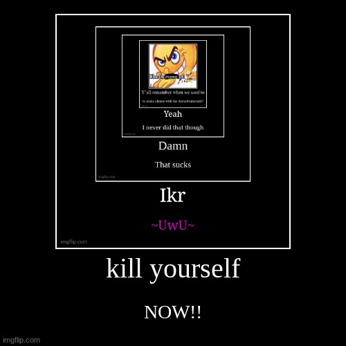 kill yourself | NOW!! | image tagged in funny,demotivationals | made w/ Imgflip demotivational maker