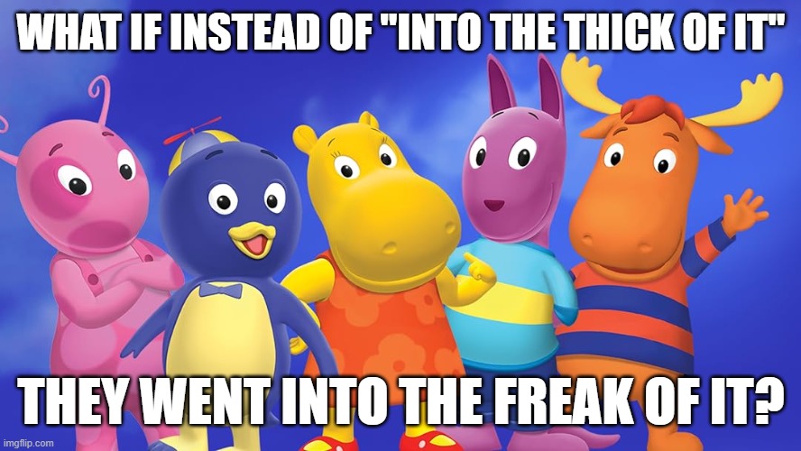 Joke in bad taste but funni | WHAT IF INSTEAD OF "INTO THE THICK OF IT"; THEY WENT INTO THE FREAK OF IT? | made w/ Imgflip meme maker