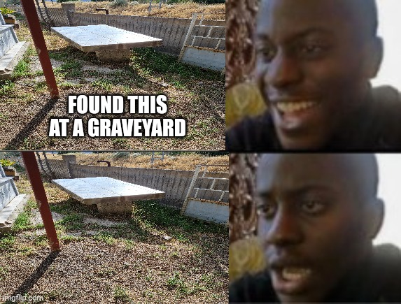 Some random table... | FOUND THIS AT A GRAVEYARD | image tagged in happy sad | made w/ Imgflip meme maker