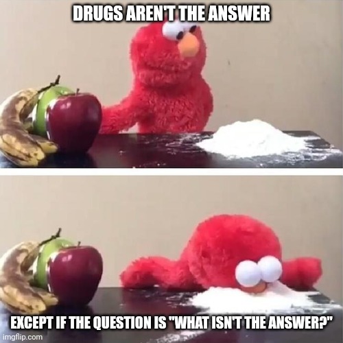 Don't not do drugs. | DRUGS AREN'T THE ANSWER; EXCEPT IF THE QUESTION IS "WHAT ISN'T THE ANSWER?" | image tagged in elmo sniffing coke | made w/ Imgflip meme maker